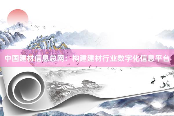 中国建材信息总网：构建建材行业数字化信息平台