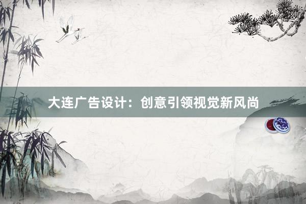 大连广告设计：创意引领视觉新风尚