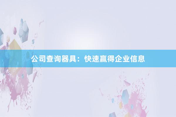 公司查询器具：快速赢得企业信息