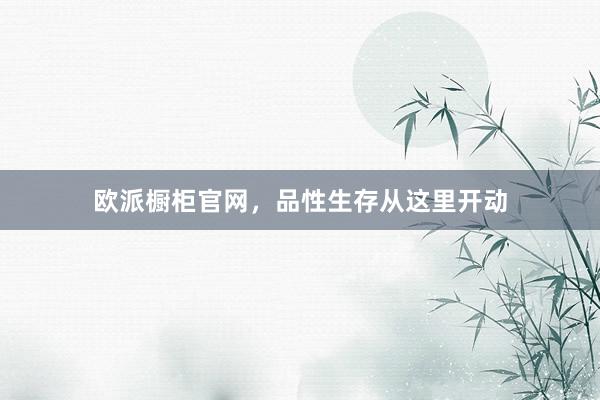 欧派橱柜官网，品性生存从这里开动